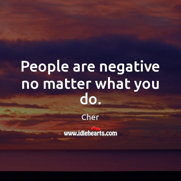 People are negative no matter what you do. Cher Picture Quote