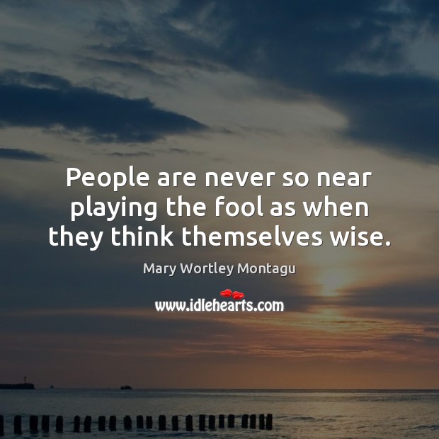 People are never so near playing the fool as when they think themselves wise. Mary Wortley Montagu Picture Quote