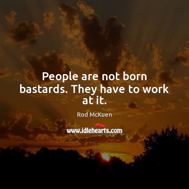 People are not born bastards. They have to work at it. Rod McKuen Picture Quote