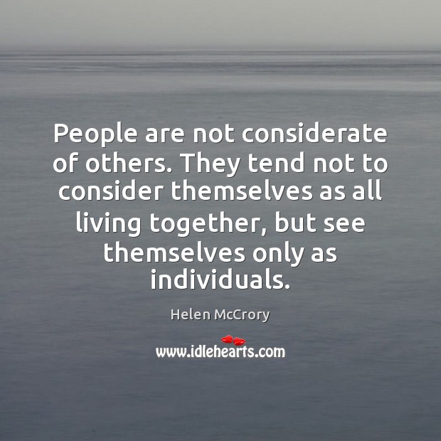 People are not considerate of others. They tend not to consider themselves 