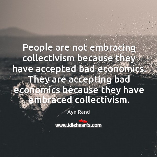 People are not embracing collectivism because they have accepted bad economics. They Ayn Rand Picture Quote