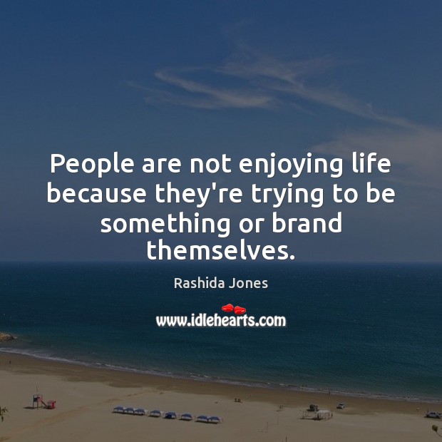 People are not enjoying life because they’re trying to be something or brand themselves. Image