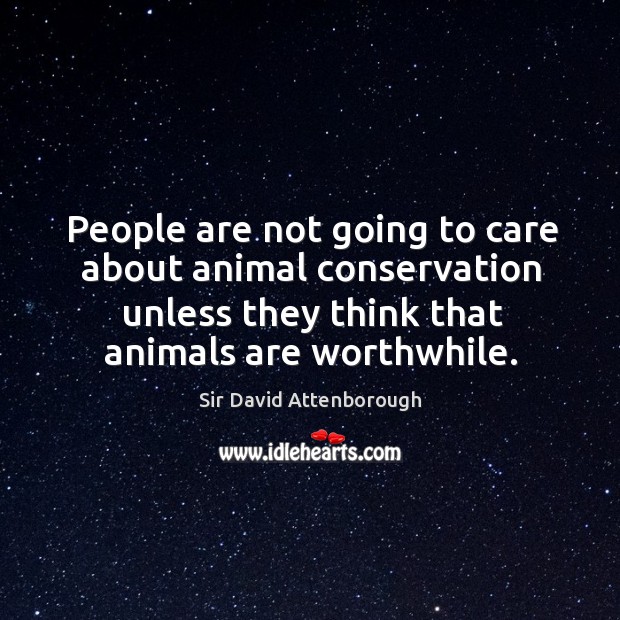 People are not going to care about animal conservation unless they think that animals are worthwhile. Sir David Attenborough Picture Quote