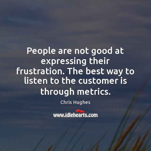 People are not good at expressing their frustration. The best way to 