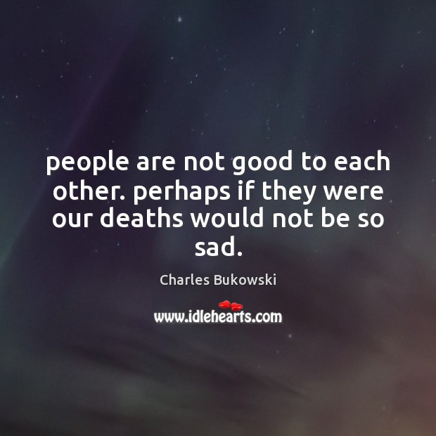 People are not good to each other. perhaps if they were our deaths would not be so sad. Image