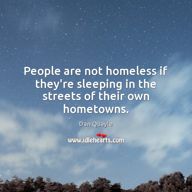 People are not homeless if they’re sleeping in the streets of their own hometowns. Dan Quayle Picture Quote
