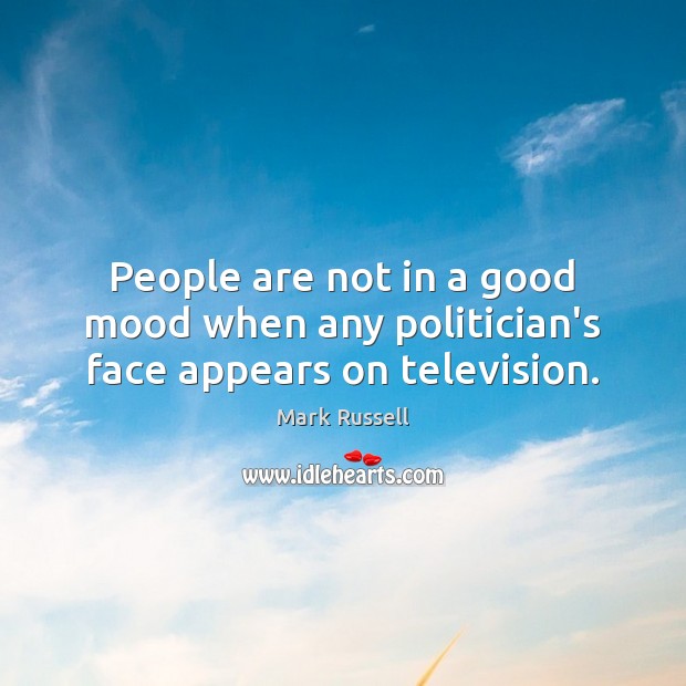 People are not in a good mood when any politician’s face appears on television. Mark Russell Picture Quote