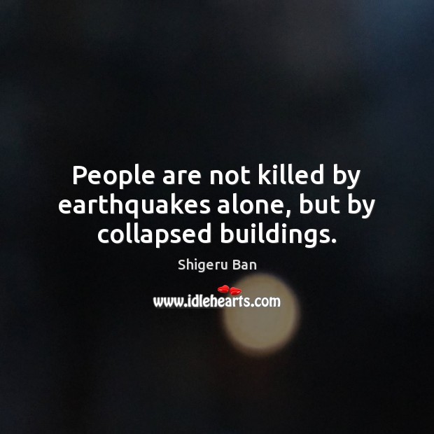 People are not killed by earthquakes alone, but by collapsed buildings. Shigeru Ban Picture Quote