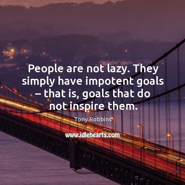 People are not lazy. They simply have impotent goals – that is, goals that do not inspire them. Tony Robbins Picture Quote