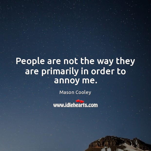 People are not the way they are primarily in order to annoy me. Image