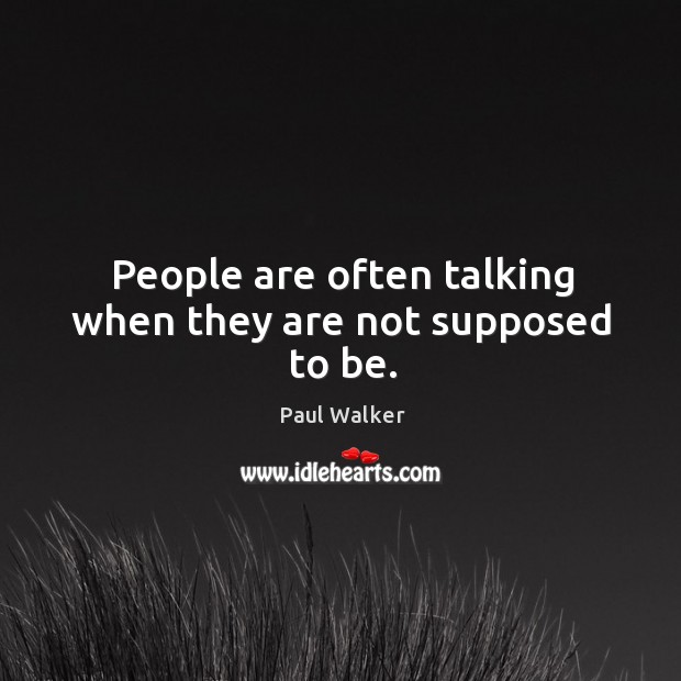 People are often talking when they are not supposed to be. Paul Walker Picture Quote