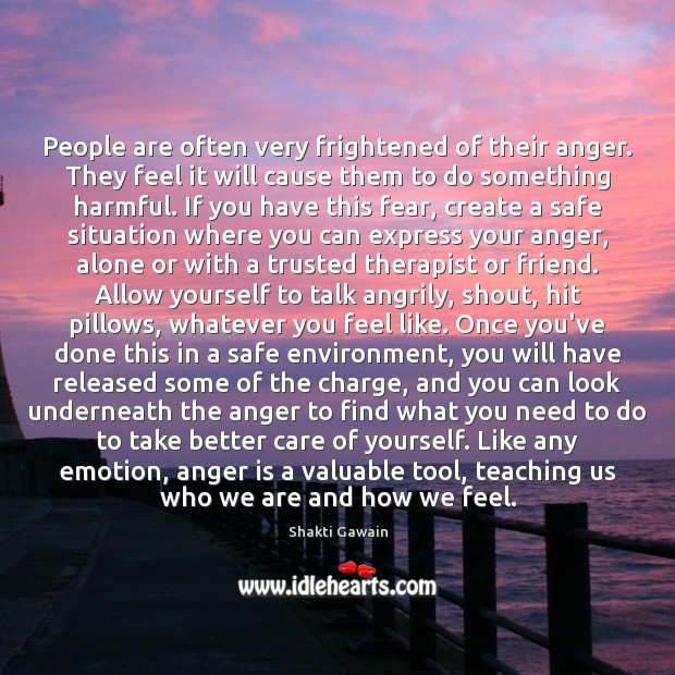 People are often very frightened of their anger. They feel it will 