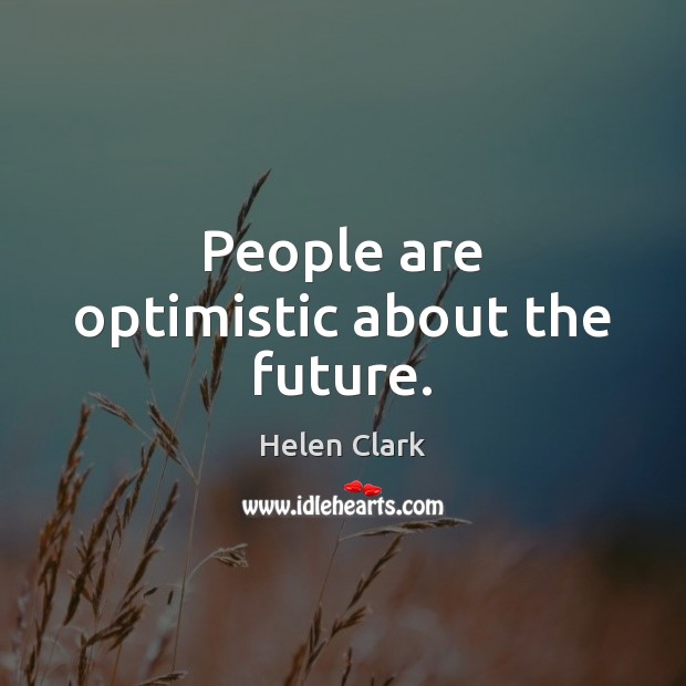 People are optimistic about the future. Helen Clark Picture Quote