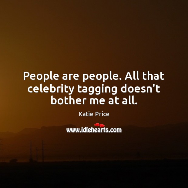 People are people. All that celebrity tagging doesn’t bother me at all. Image