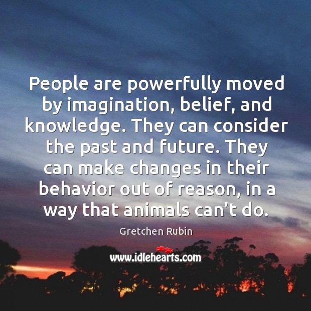 People are powerfully moved by imagination, belief, and knowledge. They can consider Image