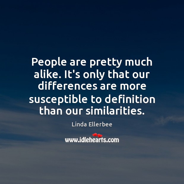 People are pretty much alike. It’s only that our differences are more Image