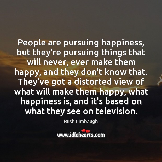 People are pursuing happiness, but they’re pursuing things that will never, ever Rush Limbaugh Picture Quote