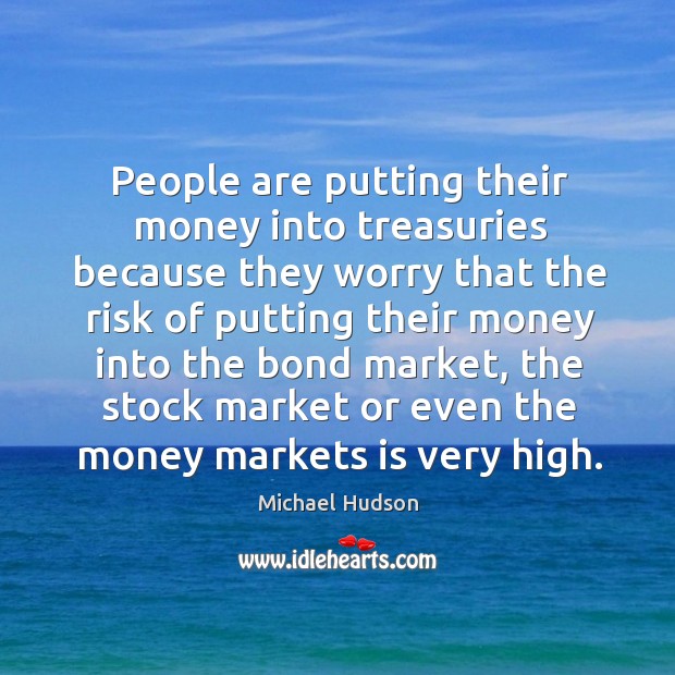 People are putting their money into treasuries because they worry that the Michael Hudson Picture Quote