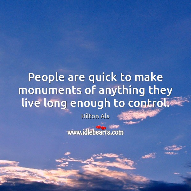 People are quick to make monuments of anything they live long enough to control. Hilton Als Picture Quote