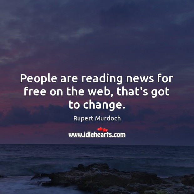People are reading news for free on the web, that’s got to change. Rupert Murdoch Picture Quote