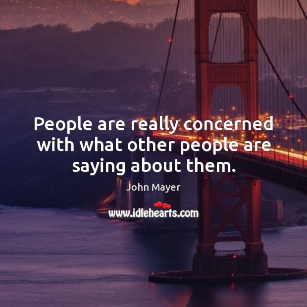 People are really concerned with what other people are saying about them. John Mayer Picture Quote