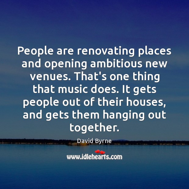 People are renovating places and opening ambitious new venues. That’s one thing David Byrne Picture Quote