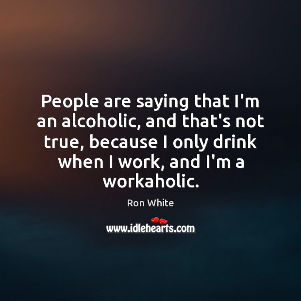 People are saying that I’m an alcoholic, and that’s not true, because Ron White Picture Quote
