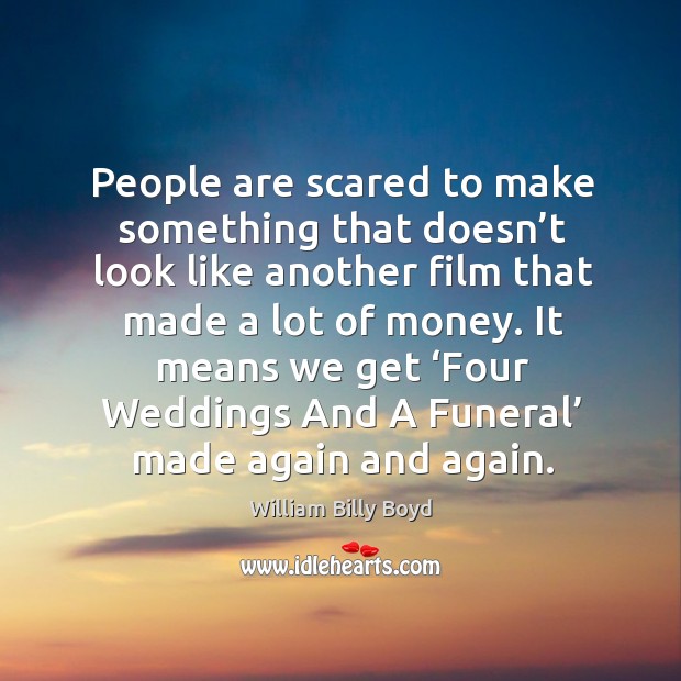 People are scared to make something that doesn’t look like another film that made a lot of money. William Billy Boyd Picture Quote