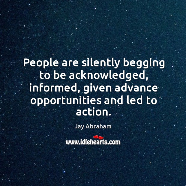 People are silently begging to be acknowledged, informed, given advance opportunities and Jay Abraham Picture Quote