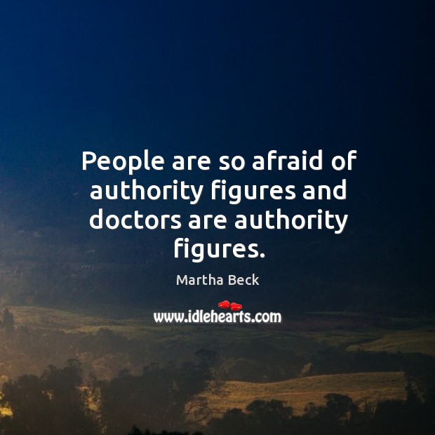 People are so afraid of authority figures and doctors are authority figures. Martha Beck Picture Quote