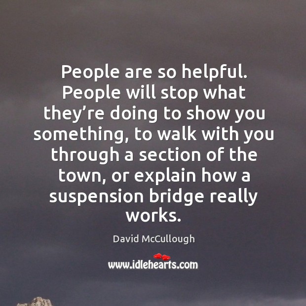 People are so helpful. People will stop what they’re doing to show you something David McCullough Picture Quote