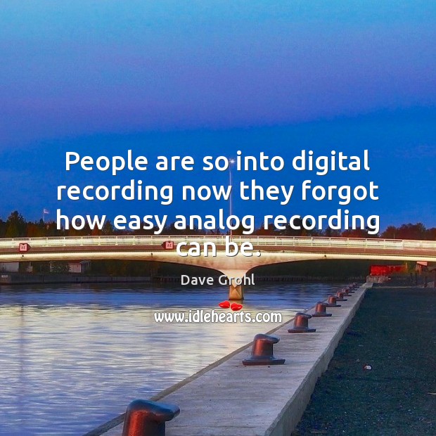 People are so into digital recording now they forgot how easy analog recording can be. Dave Grohl Picture Quote