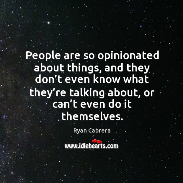 People are so opinionated about things, and they don’t even know what they’re Image