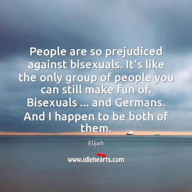 People are so prejudiced against bisexuals. It’s like the only group of Elijah Picture Quote