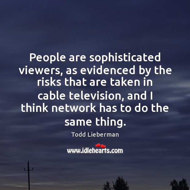 People are sophisticated viewers, as evidenced by the risks that are taken 