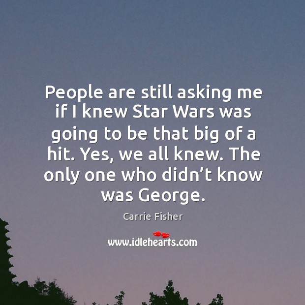 People are still asking me if I knew star wars was going to be that big of a hit. Carrie Fisher Picture Quote