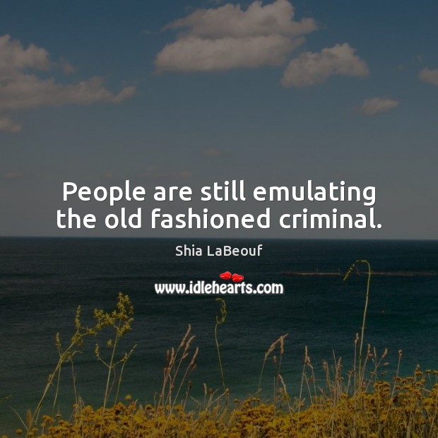 People are still emulating the old fashioned criminal. 
