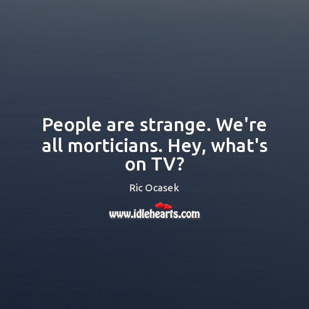 People are strange. We’re all morticians. Hey, what’s on TV? Ric Ocasek Picture Quote