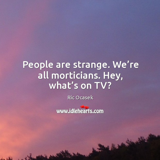 People are strange. We’re all morticians. Hey, what’s on tv? Ric Ocasek Picture Quote