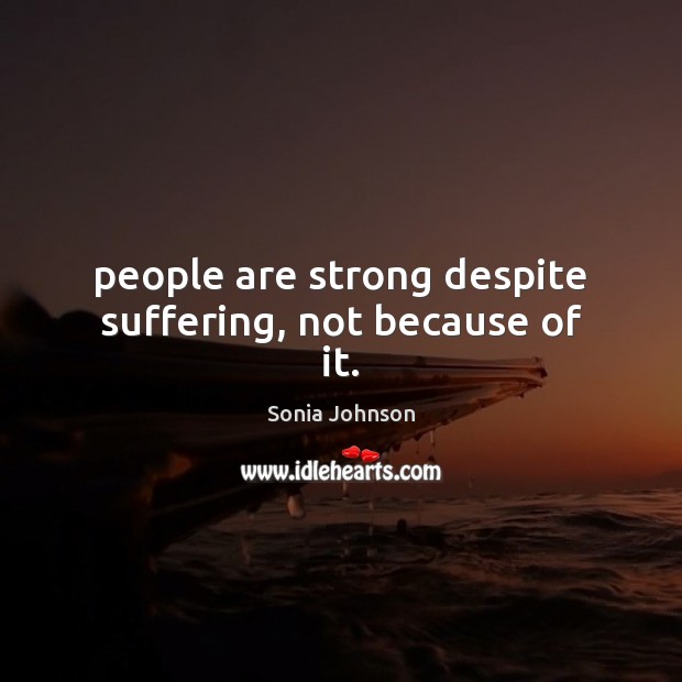 People are strong despite suffering, not because of it. Sonia Johnson Picture Quote