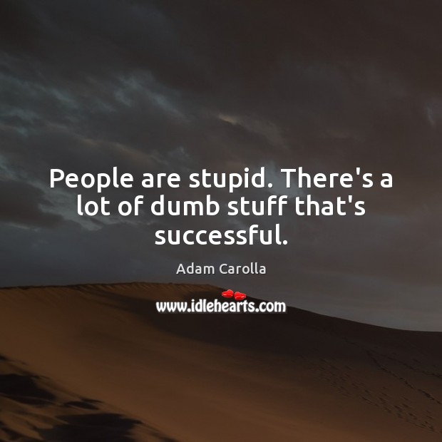 People are stupid. There’s a lot of dumb stuff that’s successful. Image