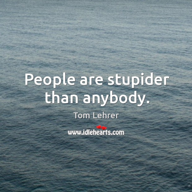 People are stupider than anybody. Tom Lehrer Picture Quote