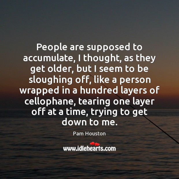 People are supposed to accumulate, I thought, as they get older, but Pam Houston Picture Quote