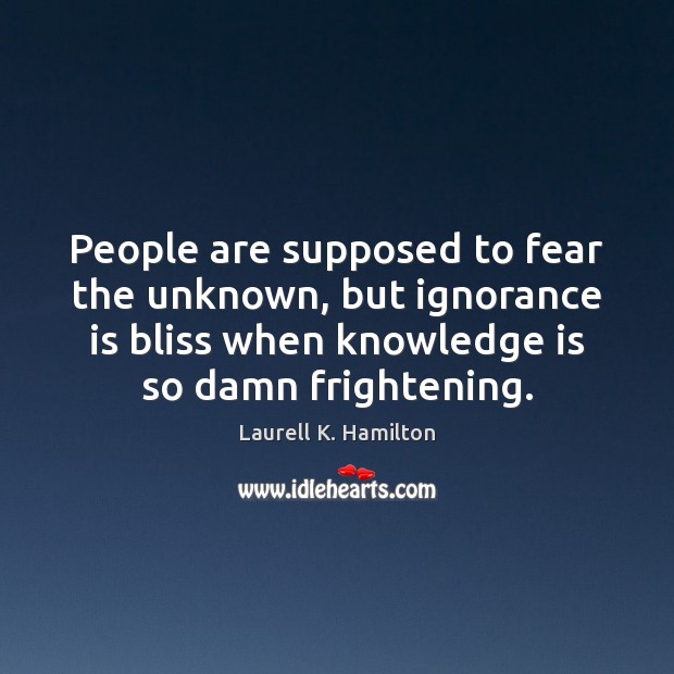People are supposed to fear the unknown, but ignorance is bliss when Laurell K. Hamilton Picture Quote