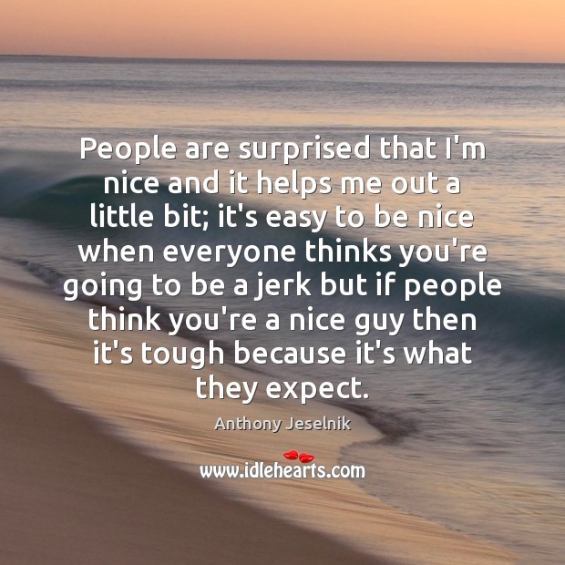 People are surprised that I’m nice and it helps me out a Be Nice Quotes Image
