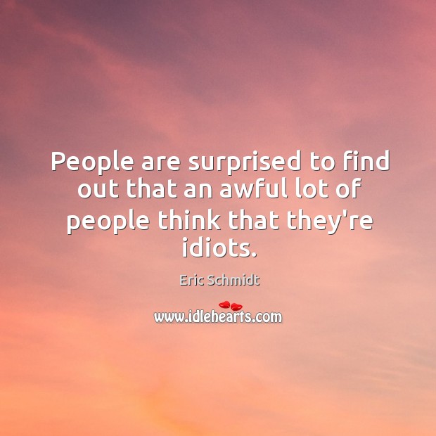 People are surprised to find out that an awful lot of people think that they’re idiots. Eric Schmidt Picture Quote