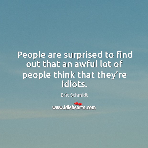 People are surprised to find out that an awful lot of people think that they’re idiots. Eric Schmidt Picture Quote