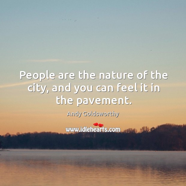 People are the nature of the city, and you can feel it in the pavement. Andy Goldsworthy Picture Quote