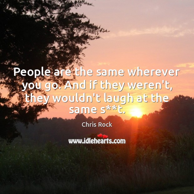 People are the same wherever you go. And if they weren’t, they Chris Rock Picture Quote