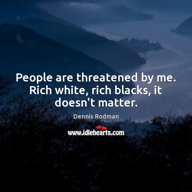 People are threatened by me. Rich white, rich blacks, it doesn’t matter. Dennis Rodman Picture Quote